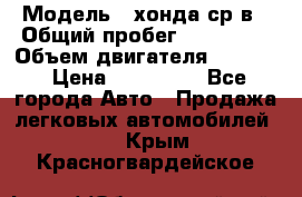  › Модель ­ хонда ср-в › Общий пробег ­ 330 000 › Объем двигателя ­ 1 900 › Цена ­ 190 000 - Все города Авто » Продажа легковых автомобилей   . Крым,Красногвардейское